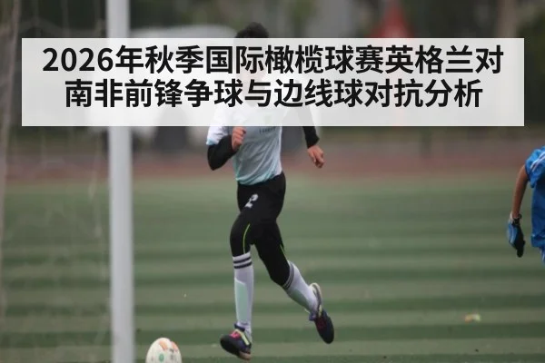 2026年秋季国际橄榄球赛英格兰对南非前锋争球与边线球对抗分析 - Kaiyun